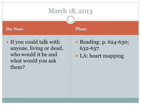 Do Now Plan: If you could talk with anyone, living or dead, who would it be and what would you ask them? Reading: p. 624-630; 632-637 LA: heart mapping.