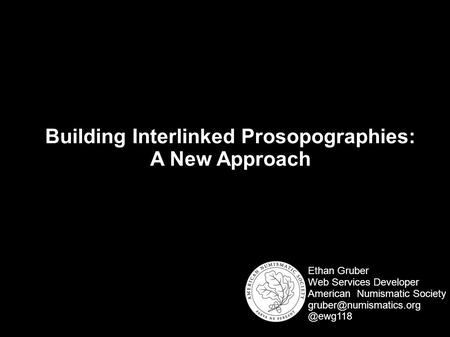 Building Interlinked Prosopographies: A New Approach Ethan Gruber Web Services Developer American Numismatic