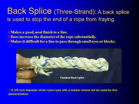 Back Splice (Three-Strand): A back splice is used to stop the end of a rope from fraying. Makes a good, neat finish to a line. Does increase the diameter.