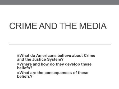 CRIME AND THE MEDIA What do Americans believe about Crime and the Justice System? Where and how do they develop these beliefs? What are the consequences.