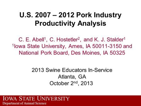 I OWA S TATE U NIVERSITY Department of Animal Science U.S. 2007 – 2012 Pork Industry Productivity Analysis C. E. Abell 1, C. Hostetler 2, and K. J. Stalder.