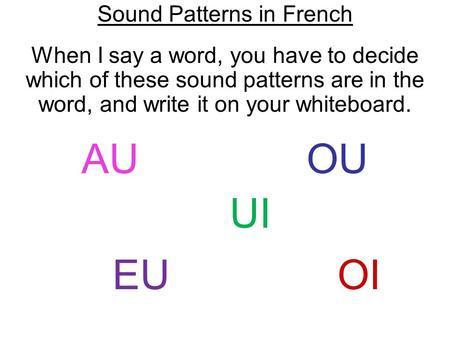 Sound Patterns in French When I say a word, you have to decide which of these sound patterns are in the word, and write it on your whiteboard. AU OU UI.