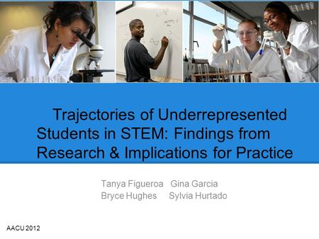 Trajectories of Underrepresented Students in STEM: Findings from Research & Implications for Practice Tanya Figueroa Gina Garcia Bryce Hughes Sylvia Hurtado.