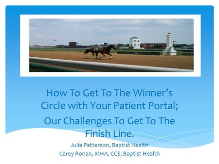 How To Get To The Winners Circle with Your Patient Portal; Our Challenges To Get To The Finish Line. Julie Patterson, Baptist Health Carey Ronan, MHA,