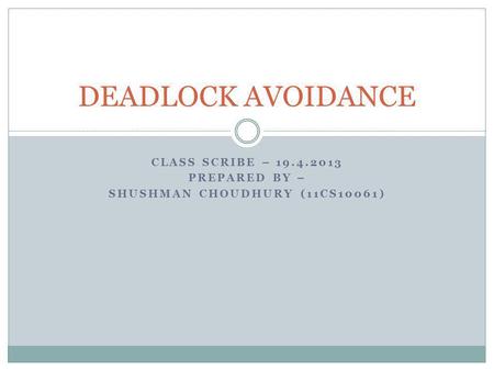CLASS SCRIBE – 19.4.2013 PREPARED BY – SHUSHMAN CHOUDHURY (11CS10061) DEADLOCK AVOIDANCE.