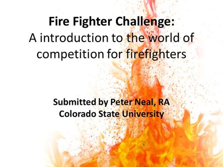 Fire Fighter Challenge: A introduction to the world of competition for firefighters Submitted by Peter Neal, RA Colorado State University.