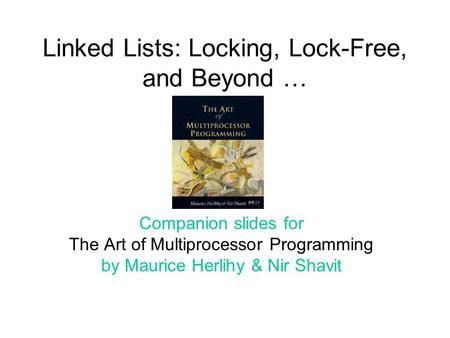 Linked Lists: Locking, Lock-Free, and Beyond … Companion slides for The Art of Multiprocessor Programming by Maurice Herlihy & Nir Shavit.