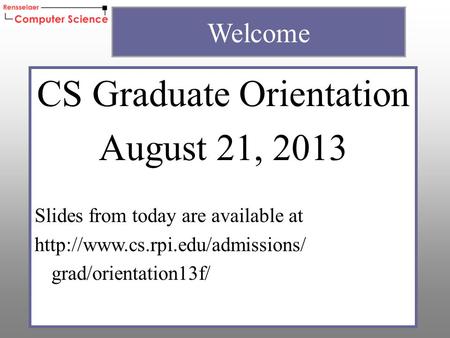 CS Graduate Orientation August 21, 2013 Slides from today are available at  grad/orientation13f/ Welcome.