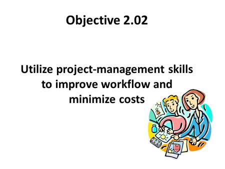 Objective 2.02 Utilize project-management skills to improve workflow and minimize costs.