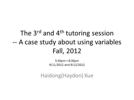 The 3 rd and 4 th tutoring session -- A case study about using variables Fall, 2012 Haidong(Haydon) Xue 5:30pm8:30pm 9/11/2012 and 9/12/2012.