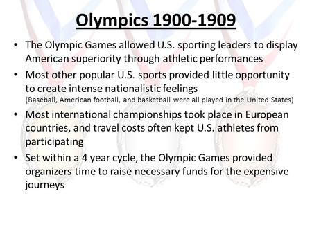 Olympics 1900-1909 The Olympic Games allowed U.S. sporting leaders to display American superiority through athletic performances Most other popular U.S.