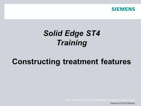© 2011. Siemens Product Lifecycle Management Software Inc. All rights reserved Siemens PLM Software Solid Edge ST4 Training Constructing treatment features.