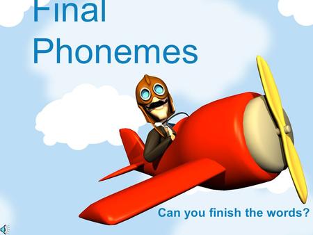 Final Phonemes Can you finish the words? Notes for Teachers The aeroplane will fly across the screen a a simple picture will follow. The first sounds.
