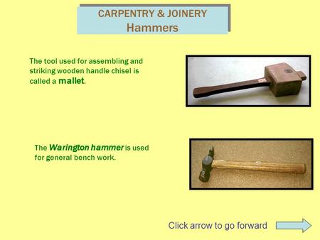 CARPENTRY & JOINERY Hammers The tool used for assembling and striking wooden handle chisel is called a mallet. The Warington hammer is used for general.