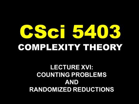 COMPLEXITY THEORY CSci 5403 LECTURE XVI: COUNTING PROBLEMS AND RANDOMIZED REDUCTIONS.