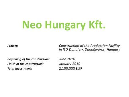 Neo Hungary Kft. Project: Construction of the Production Facility in ISD Dunaferr, Dunaújváros, Hungary Beginning of the construction: June 2010 Finish.