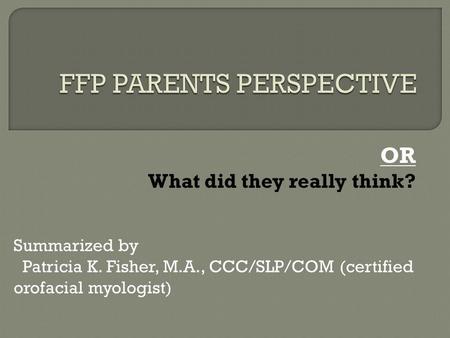OR What did they really think? Summarized by Patricia K. Fisher, M.A., CCC/SLP/COM (certified orofacial myologist)
