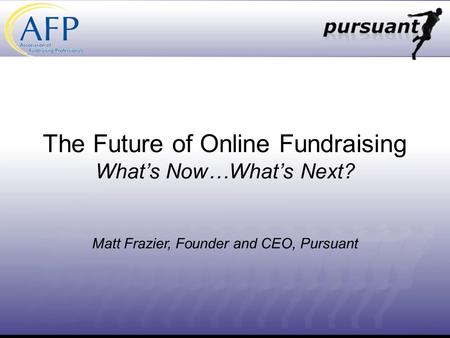 The Future of Online Fundraising Whats Now…Whats Next? Matt Frazier, Founder and CEO, Pursuant.