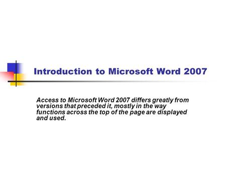 Introduction to Microsoft Word 2007 Access to Microsoft Word 2007 differs greatly from versions that preceded it, mostly in the way functions across the.