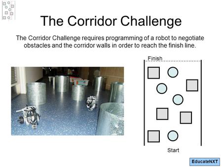 EducateNXT The Corridor Challenge The Corridor Challenge requires programming of a robot to negotiate obstacles and the corridor walls in order to reach.