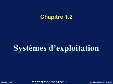 ©J.Tiberghien - ULB-VUB Version 2007 Première partie, chap. 2, page 1 Chapitre 1.2 Systèmes dexploitation.