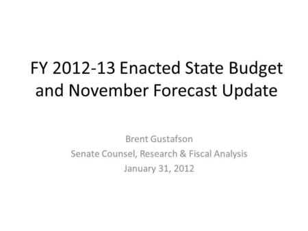 FY 2012-13 Enacted State Budget and November Forecast Update Brent Gustafson Senate Counsel, Research & Fiscal Analysis January 31, 2012.