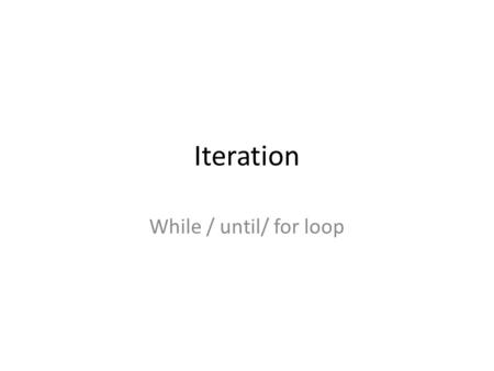 Iteration While / until/ for loop. Iteration: while/ Do-while loops Iteration continues until condition is false: 3 important points to remember: 1.Initalise.
