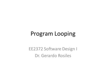 Program Looping EE2372 Software Design I Dr. Gerardo Rosiles.
