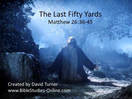 The Last Fifty Yards Matthew 26:36-45 Created by David Turner