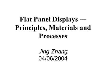 Flat Panel Displays --- Principles, Materials and Processes Jing Zhang 04/06/2004.