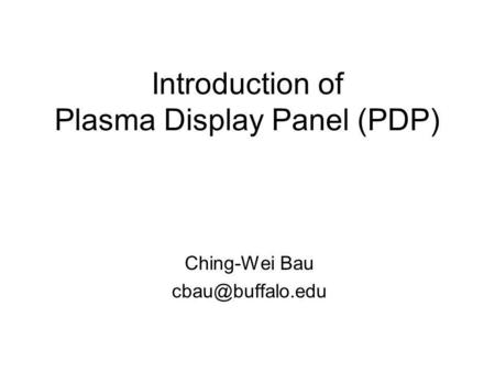 Introduction of Plasma Display Panel (PDP) Ching-Wei Bau