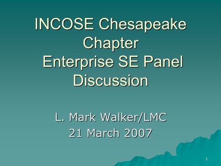 1 INCOSE Chesapeake Chapter Enterprise SE Panel Discussion L. Mark Walker/LMC 21 March 2007.