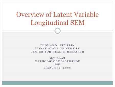 THOMAS N. TEMPLIN WAYNE STATE UNIVERSITY CENTER FOR HEALTH RESEARCH MCUAAAR METHODOLOGY WORKSHOP ISR MARCH 14, 2009 Overview of Latent Variable Longitudinal.
