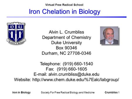 Iron in Biology Society For Free Radical Biology and Medicine Crumbliss 1 Iron Chelation in Biology Alvin L. Crumbliss Department of Chemistry Duke University.