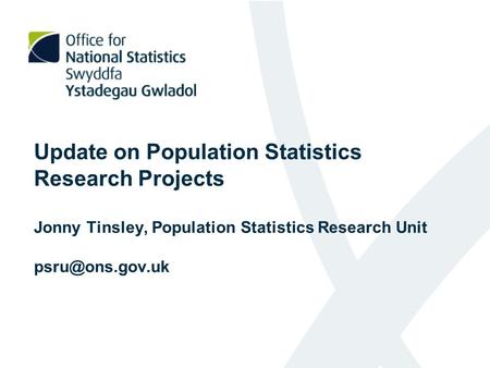Update on Population Statistics Research Projects Jonny Tinsley, Population Statistics Research Unit