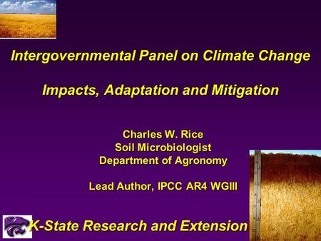 Intergovernmental Panel on Climate Change Impacts, Adaptation and Mitigation Charles W. Rice Soil Microbiologist Department of Agronomy Lead Author, IPCC.