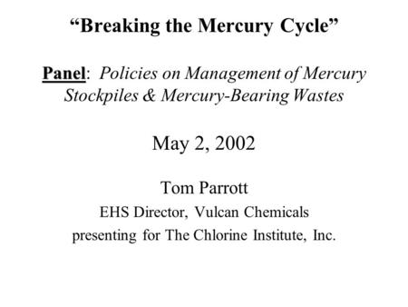 Panel Breaking the Mercury Cycle Panel: Policies on Management of Mercury Stockpiles & Mercury-Bearing Wastes May 2, 2002 Tom Parrott EHS Director, Vulcan.