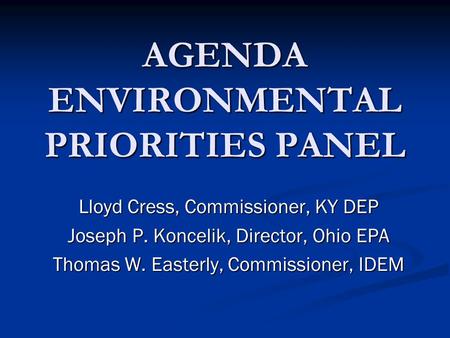 AGENDA ENVIRONMENTAL PRIORITIES PANEL Lloyd Cress, Commissioner, KY DEP Joseph P. Koncelik, Director, Ohio EPA Thomas W. Easterly, Commissioner, IDEM.