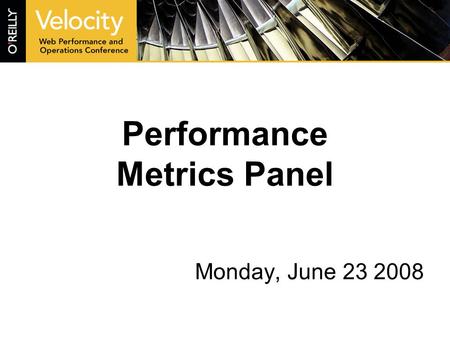 Performance Metrics Panel Monday, June 23 2008. Panelists John Rauser - Moderator Peter Sevcik- NetForecast Eric Goldsmith - AOL Eric Schurman - Microsoft.
