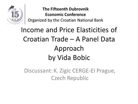 Income and Price Elasticities of Croatian Trade – A Panel Data Approach by Vida Bobic Discussant: K. Zigic CERGE-EI Prague, Czech Republic The Fifteenth.