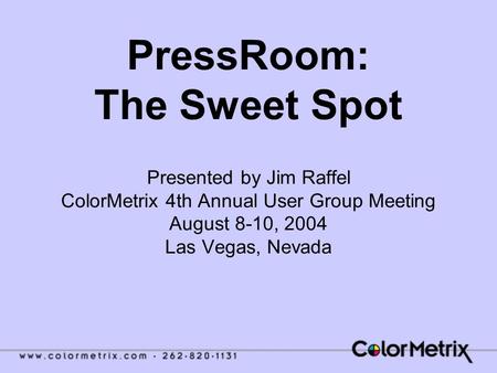 PressRoom: The Sweet Spot Presented by Jim Raffel ColorMetrix 4th Annual User Group Meeting August 8-10, 2004 Las Vegas, Nevada.