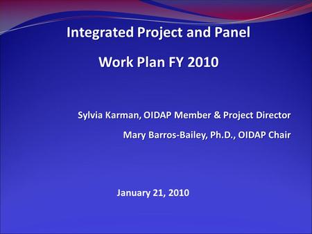 January 21, 2010 Integrated Project and Panel Work Plan FY 2010 Sylvia Karman, OIDAP Member & Project Director Mary Barros-Bailey, Ph.D., OIDAP Chair.