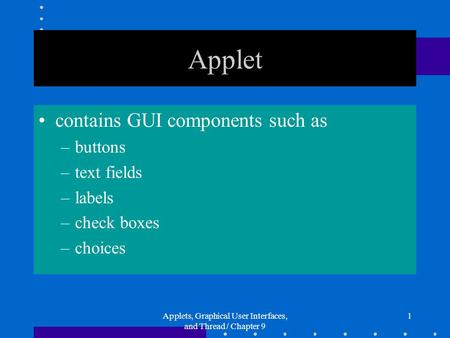 Applets, Graphical User Interfaces, and Thread / Chapter 9 1 Applet contains GUI components such as –buttons –text fields –labels –check boxes –choices.