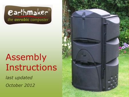 Assembly Instructions last updated October 2012. [NOTE: It is easier to assemble your Earthmaker on a non-skid surface. The Earthmaker can then be picked.
