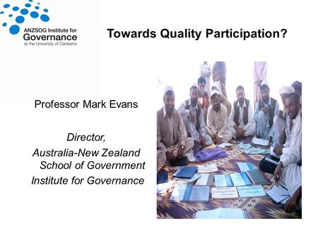 Towards Quality Participation? Professor Mark Evans Director, Australia-New Zealand School of Government Institute for Governance.
