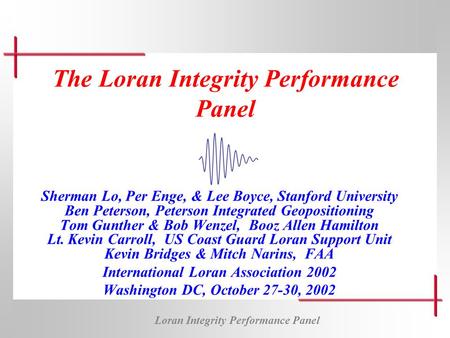 Loran Integrity Performance Panel The Loran Integrity Performance Panel Sherman Lo, Per Enge, & Lee Boyce, Stanford University Ben Peterson, Peterson Integrated.