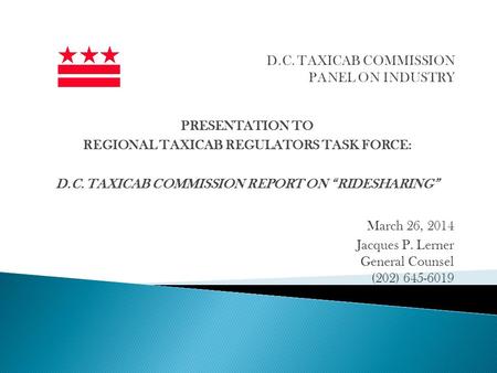 PRESENTATION TO REGIONAL TAXICAB REGULATORS TASK FORCE: D.C. TAXICAB COMMISSION REPORT ON RIDESHARING March 26, 2014 Jacques P. Lerner General Counsel.