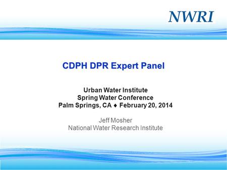 1 CDPH DPR Expert Panel Urban Water Institute Spring Water Conference Palm Springs, CA February 20, 2014 Jeff Mosher National Water Research Institute.