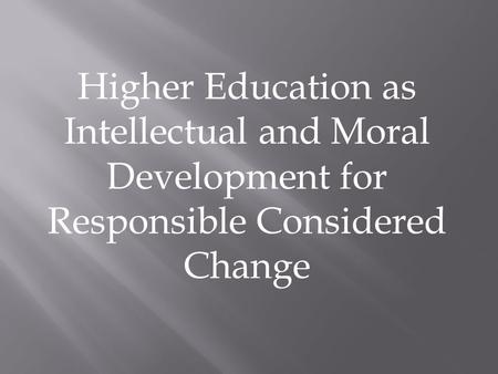 Higher Education as Intellectual and Moral Development for Responsible Considered Change.