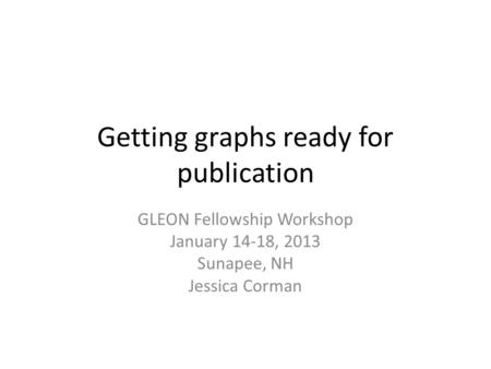 Getting graphs ready for publication GLEON Fellowship Workshop January 14-18, 2013 Sunapee, NH Jessica Corman.
